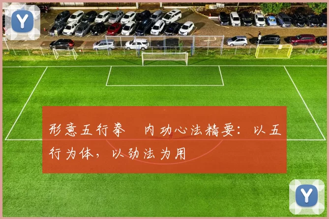 形意五行拳・内功心法精要：以五行为体，以劲法为用