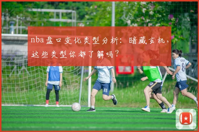 nba盘口变化类型分析:暗藏玄机,这些类型你都了解吗?