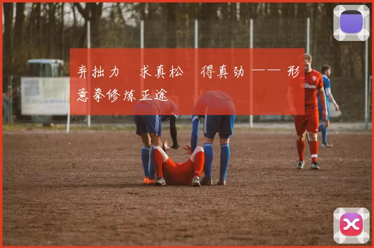 弃拙力・求真松・得真劲 —— 形意拳修炼正途