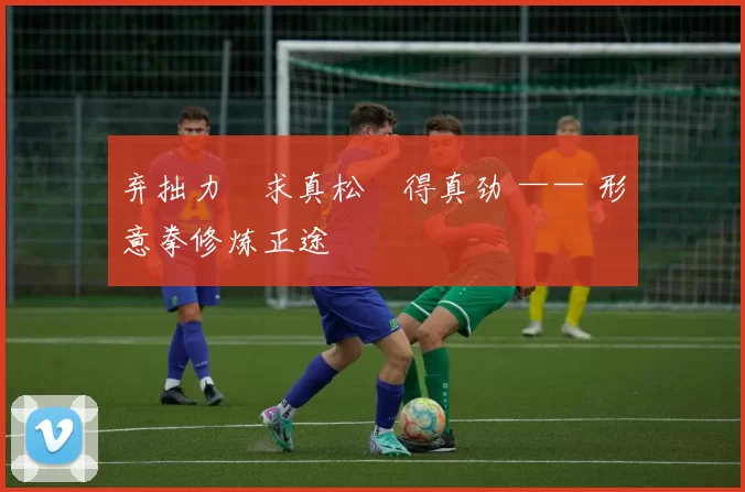 弃拙力・求真松・得真劲 —— 形意拳修炼正途