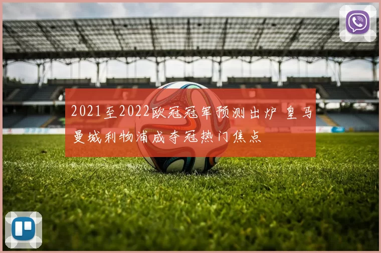 2021至2022欧冠冠军预测出炉 皇马曼城利物浦成夺冠热门焦点