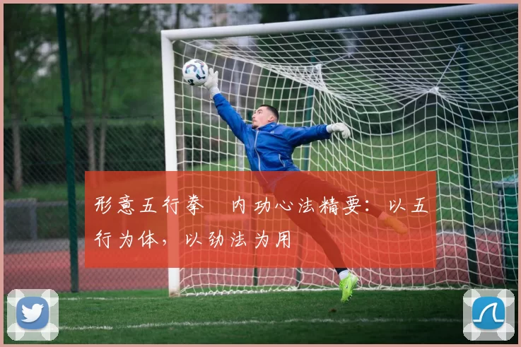 形意五行拳・内功心法精要：以五行为体，以劲法为用