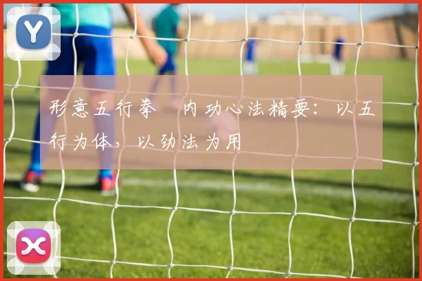 形意五行拳・内功心法精要：以五行为体，以劲法为用