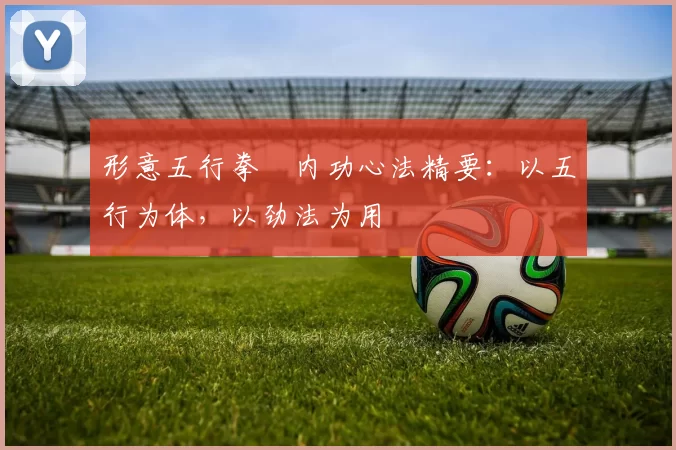形意五行拳・内功心法精要：以五行为体，以劲法为用