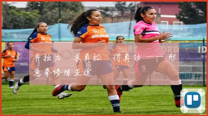 弃拙力・求真松・得真劲 —— 形意拳修炼正途