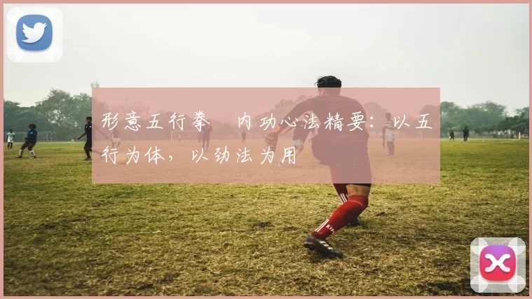 形意五行拳・内功心法精要：以五行为体，以劲法为用