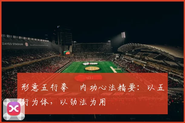 形意五行拳・内功心法精要：以五行为体，以劲法为用