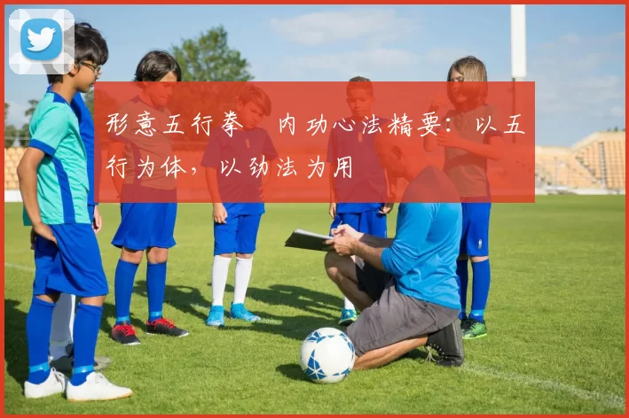 形意五行拳・内功心法精要：以五行为体，以劲法为用