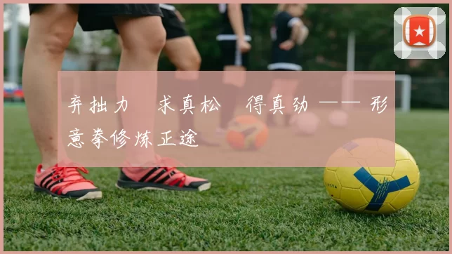 弃拙力・求真松・得真劲 —— 形意拳修炼正途