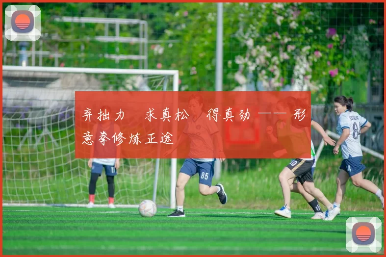 弃拙力・求真松・得真劲 —— 形意拳修炼正途