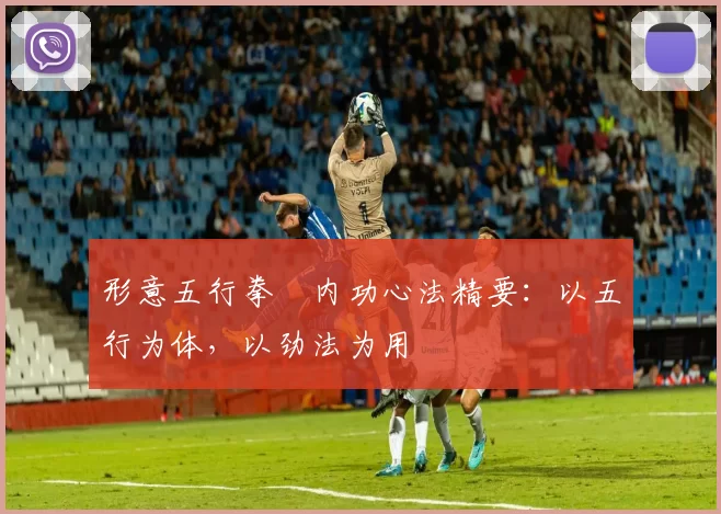 形意五行拳・内功心法精要：以五行为体，以劲法为用