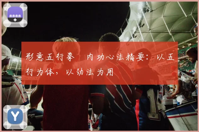 形意五行拳・内功心法精要：以五行为体，以劲法为用