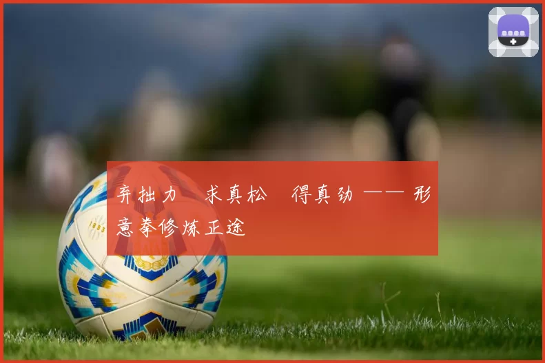 弃拙力・求真松・得真劲 —— 形意拳修炼正途