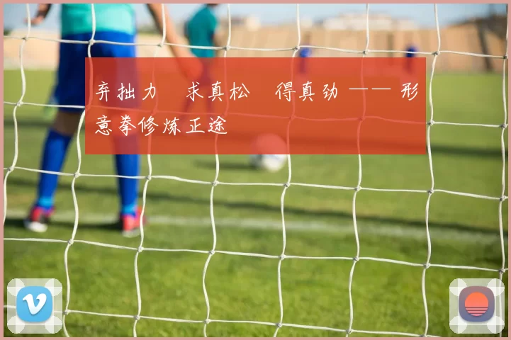 弃拙力・求真松・得真劲 —— 形意拳修炼正途