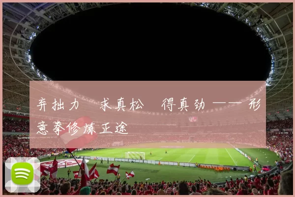 弃拙力・求真松・得真劲 —— 形意拳修炼正途