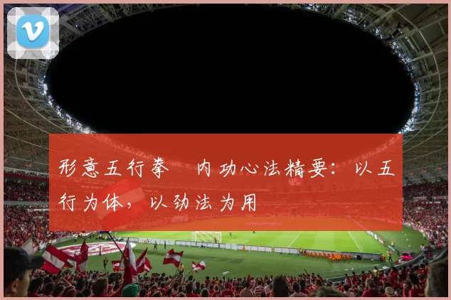 形意五行拳・内功心法精要:以五行为体,以劲法为用