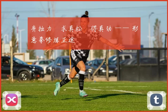 弃拙力・求真松・得真劲 —— 形意拳修炼正途