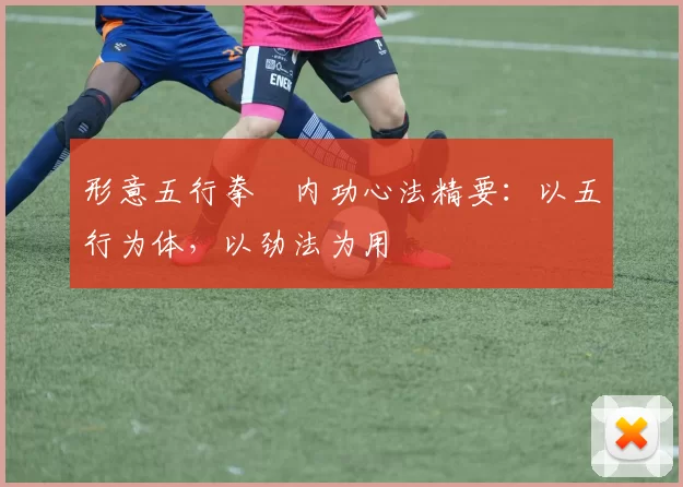 形意五行拳・内功心法精要：以五行为体，以劲法为用