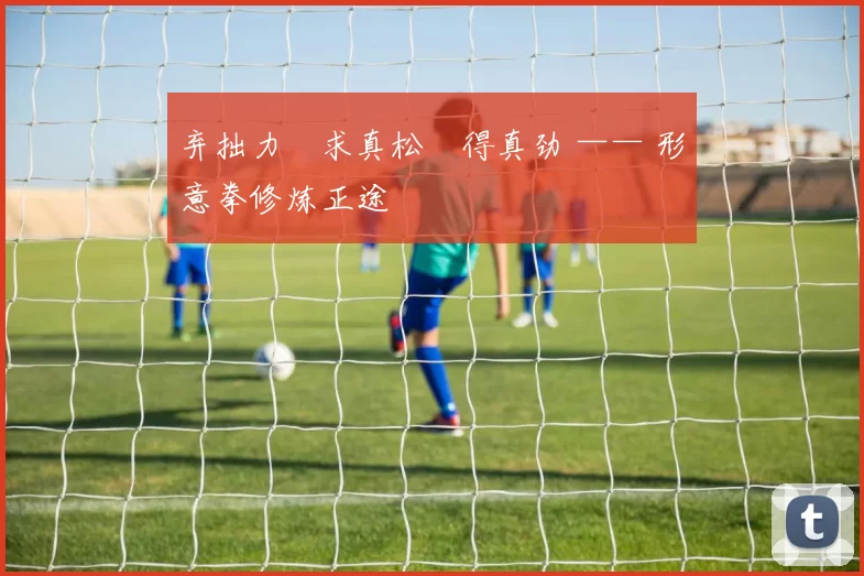 弃拙力・求真松・得真劲 —— 形意拳修炼正途