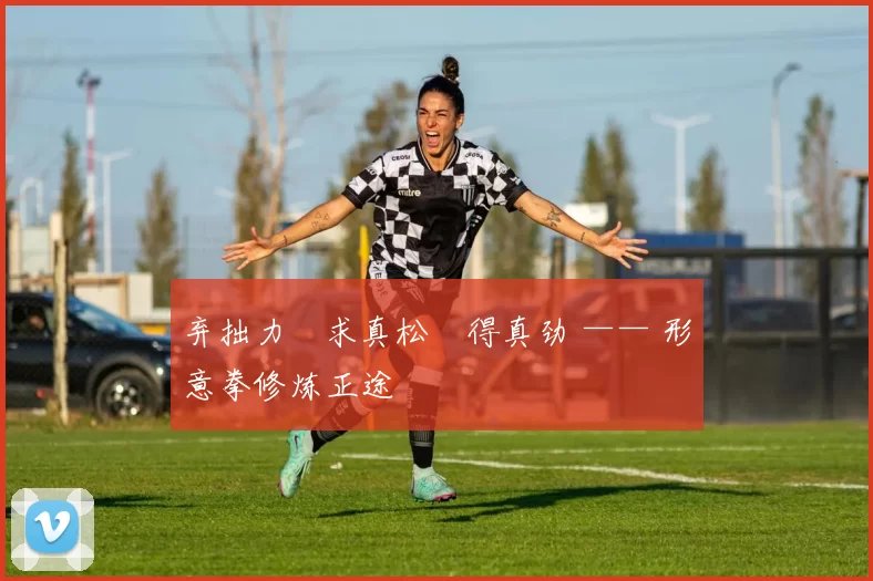 弃拙力・求真松・得真劲 —— 形意拳修炼正途