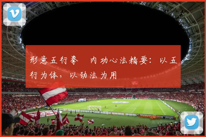 形意五行拳・内功心法精要:以五行为体,以劲法为用