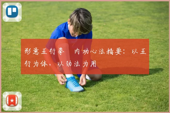 形意五行拳・内功心法精要：以五行为体，以劲法为用