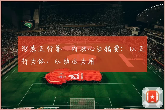形意五行拳・内功心法精要：以五行为体，以劲法为用