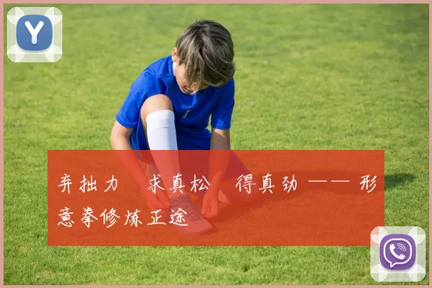 弃拙力・求真松・得真劲 —— 形意拳修炼正途