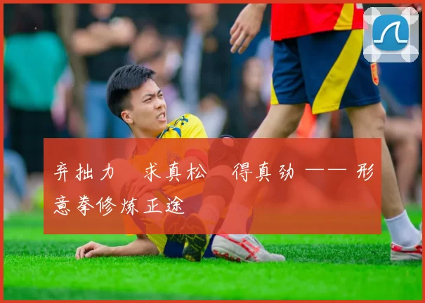 弃拙力・求真松・得真劲 —— 形意拳修炼正途