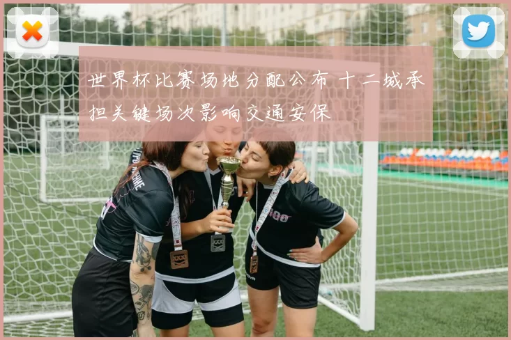 世界杯比赛场地分配公布 十二城承担关键场次影响交通安保