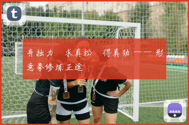 弃拙力・求真松・得真劲 —— 形意拳修炼正途