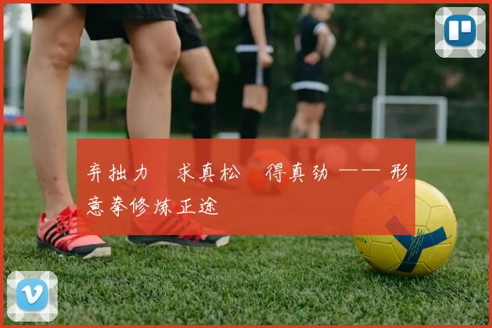 弃拙力・求真松・得真劲 —— 形意拳修炼正途