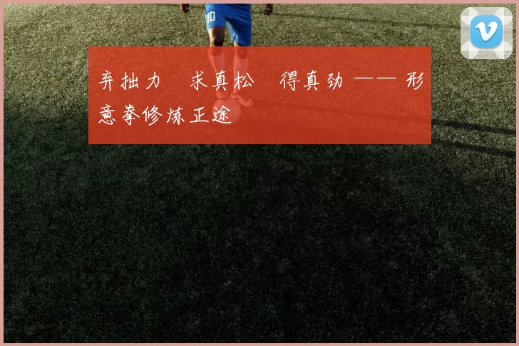 弃拙力・求真松・得真劲 —— 形意拳修炼正途