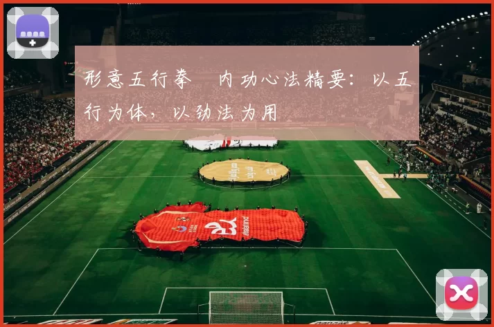 形意五行拳・内功心法精要:以五行为体,以劲法为用