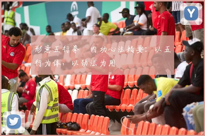 形意五行拳・内功心法精要：以五行为体，以劲法为用