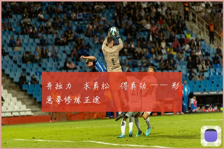 弃拙力・求真松・得真劲 —— 形意拳修炼正途