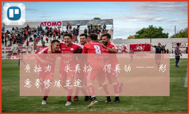 弃拙力・求真松・得真劲 —— 形意拳修炼正途