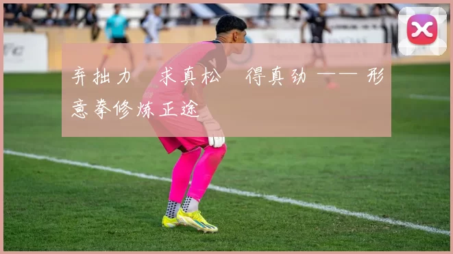 弃拙力・求真松・得真劲 —— 形意拳修炼正途