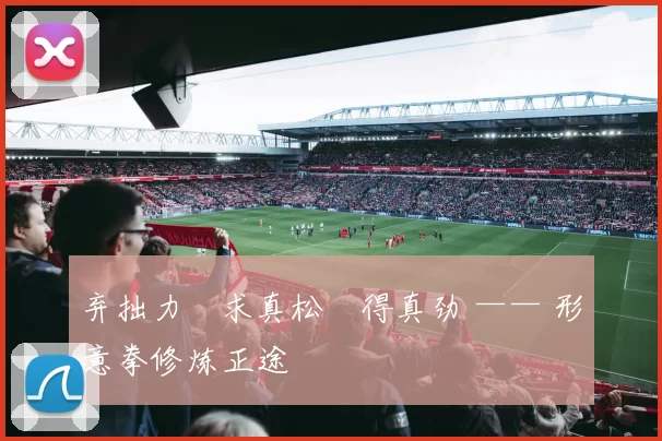 弃拙力・求真松・得真劲 —— 形意拳修炼正途