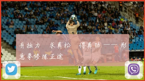 弃拙力・求真松・得真劲 —— 形意拳修炼正途