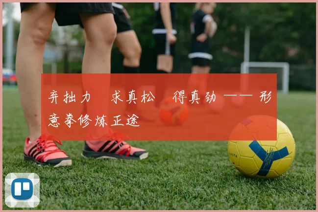 弃拙力・求真松・得真劲 —— 形意拳修炼正途