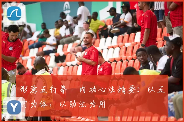 形意五行拳・内功心法精要：以五行为体，以劲法为用