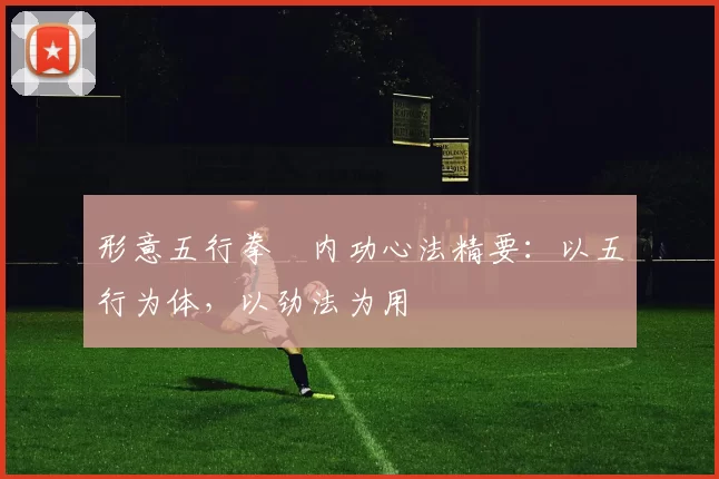 形意五行拳・内功心法精要：以五行为体，以劲法为用