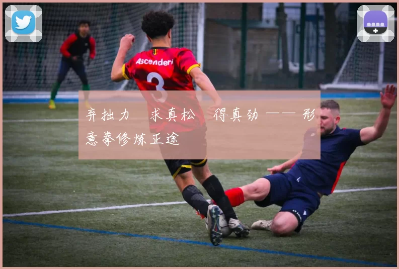 弃拙力・求真松・得真劲 —— 形意拳修炼正途