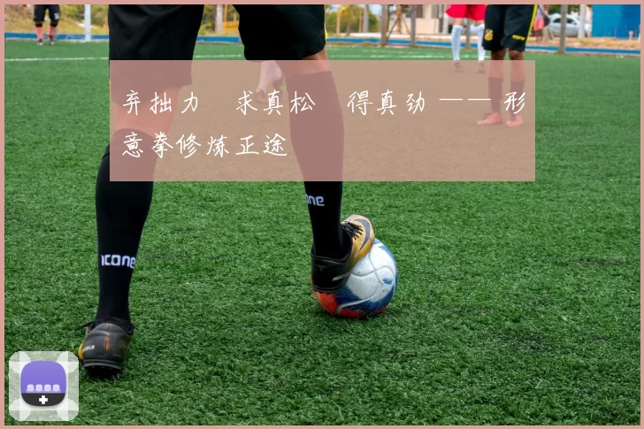 弃拙力・求真松・得真劲 —— 形意拳修炼正途