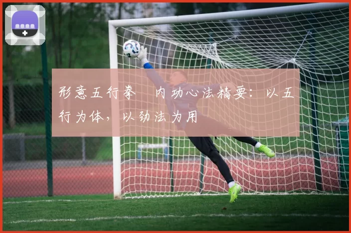 形意五行拳・内功心法精要：以五行为体，以劲法为用