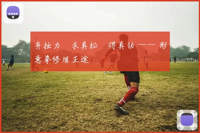 弃拙力・求真松・得真劲 —— 形意拳修炼正途