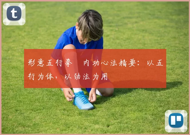 形意五行拳・内功心法精要：以五行为体，以劲法为用
