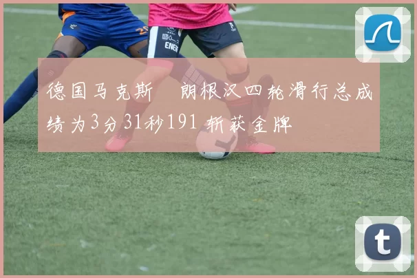德国马克斯・朗根汉四轮滑行总成绩为3分31秒191 斩获金牌