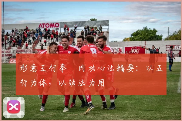 形意五行拳・内功心法精要：以五行为体，以劲法为用